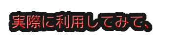「実際に利用してみて、」の装飾文字